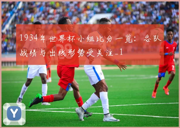 1934年世界杯小组比分一览：各队战绩与出线形势受关注_1