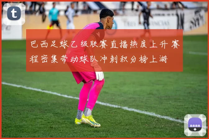 巴西足球乙级联赛直播热度上升 赛程密集带动球队冲刺积分榜上游