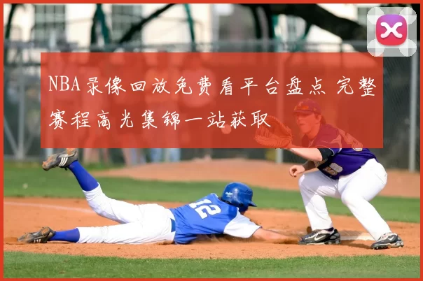 NBA录像回放免费看平台盘点 完整赛程高光集锦一站获取