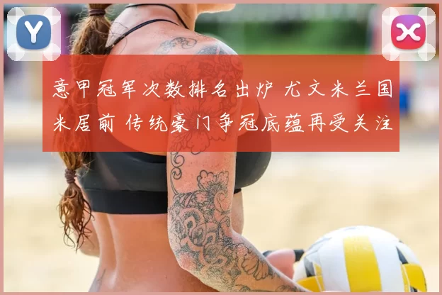 意甲冠军次数排名出炉 尤文米兰国米居前 传统豪门争冠底蕴再受关注