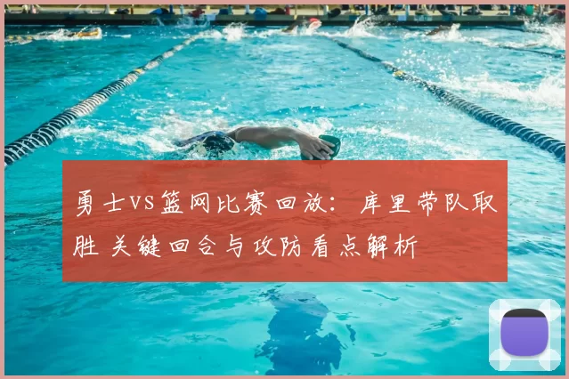 勇士vs篮网比赛回放：库里带队取胜 关键回合与攻防看点解析