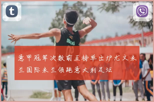意甲冠军次数前五榜单出炉尤文米兰国际米兰领跑意大利足坛