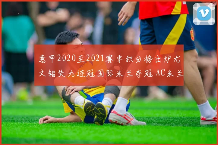 意甲2020至2021赛季积分榜出炉尤文错失九连冠国际米兰夺冠 AC米兰锁定欧冠席位
