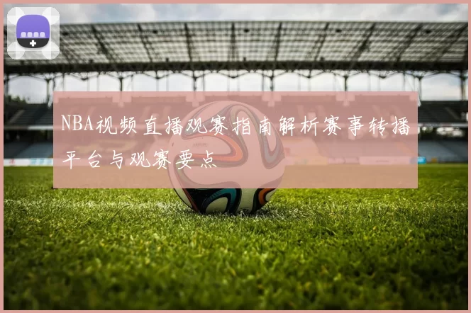 NBA视频直播观赛指南解析赛事转播平台与观赛要点