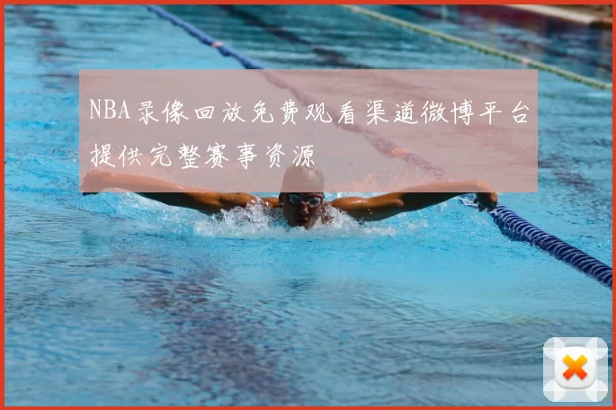 NBA录像回放免费观看渠道微博平台提供完整赛事资源