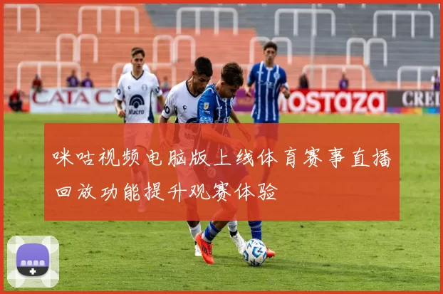 咪咕视频电脑版上线体育赛事直播回放功能提升观赛体验