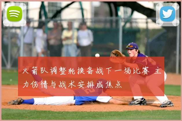 火箭队调整轮换备战下一场比赛 主力伤情与战术安排成焦点