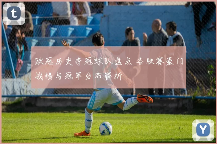 欧冠历史夺冠球队盘点 各联赛豪门战绩与冠军分布解析