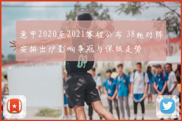 意甲2020至2021赛程公布 38轮对阵安排出炉影响争冠与保级走势