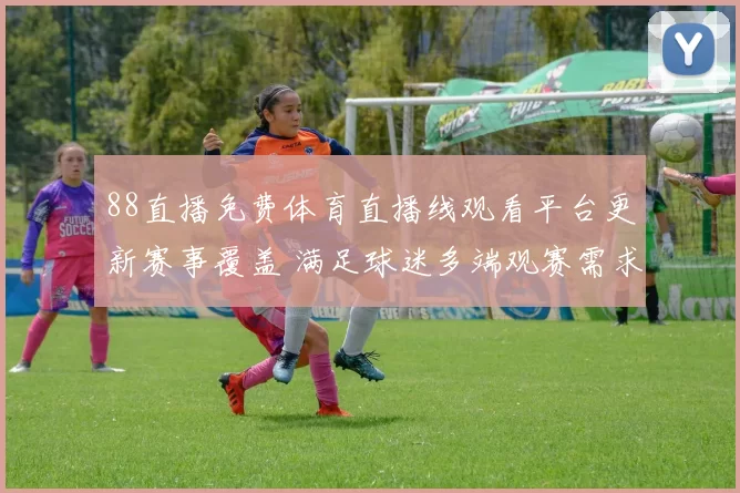 88直播免费体育直播线观看平台更新赛事覆盖 满足球迷多端观赛需求