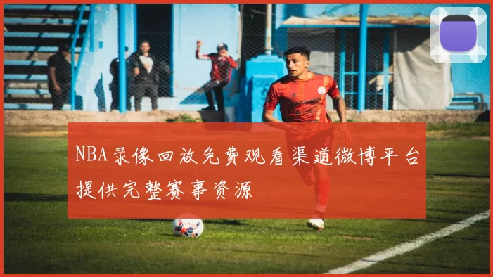 NBA录像回放免费观看渠道微博平台提供完整赛事资源