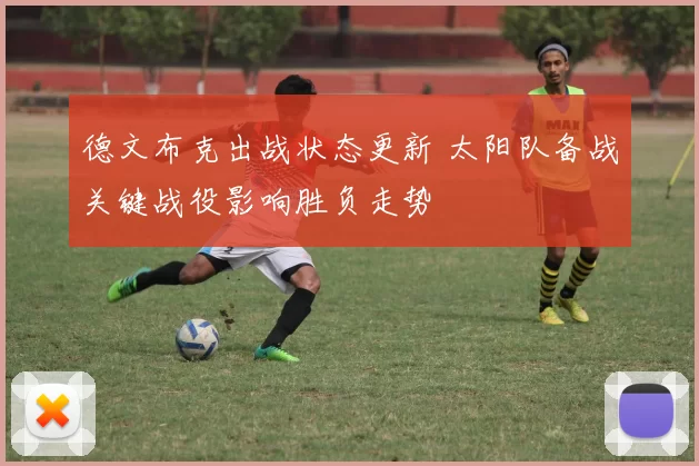 德文布克出战状态更新 太阳队备战关键战役影响胜负走势