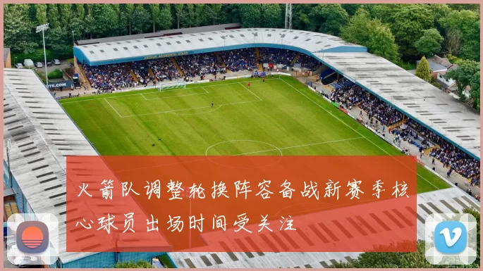 火箭队调整轮换阵容备战新赛季核心球员出场时间受关注