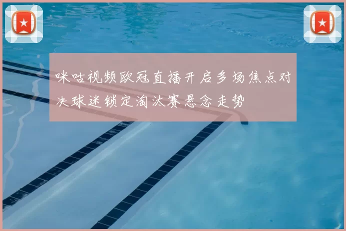 咪咕视频欧冠直播开启多场焦点对决球迷锁定淘汰赛悬念走势