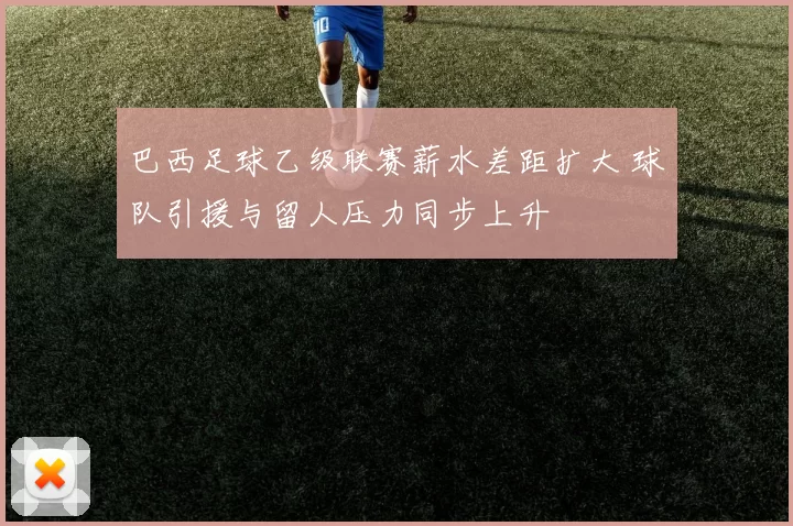 巴西足球乙级联赛薪水差距扩大 球队引援与留人压力同步上升