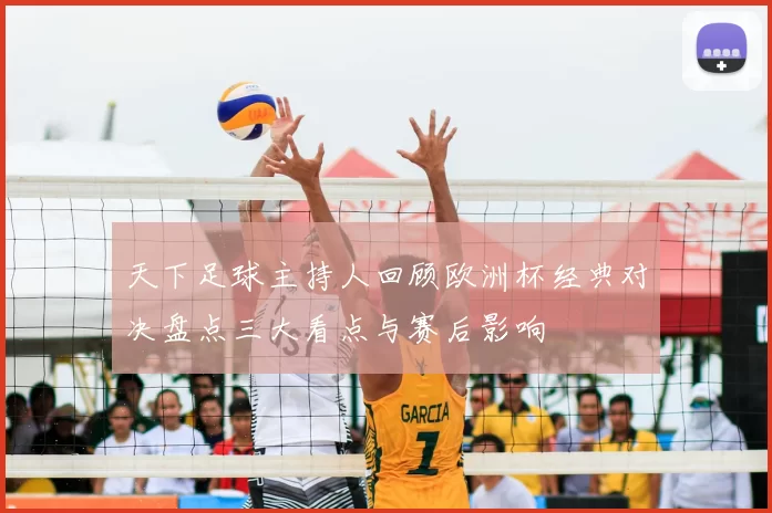 天下足球主持人回顾欧洲杯经典对决盘点三大看点与赛后影响