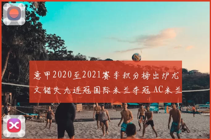 意甲2020至2021赛季积分榜出炉尤文错失九连冠国际米兰夺冠 AC米兰锁定欧冠席位