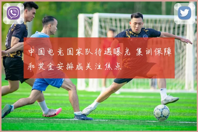 中国电竞国家队待遇曝光 集训保障和奖金安排成关注焦点