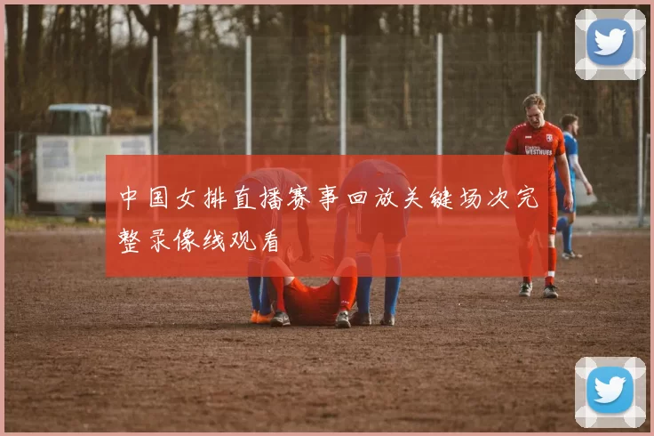 中国女排直播赛事回放关键场次完整录像线观看