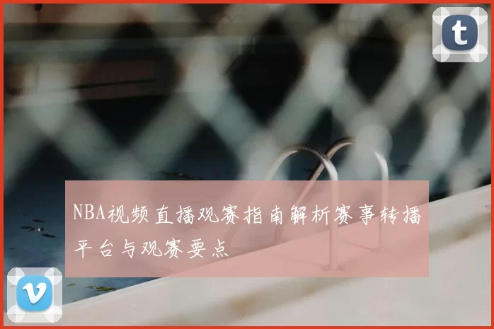 NBA视频直播观赛指南解析赛事转播平台与观赛要点