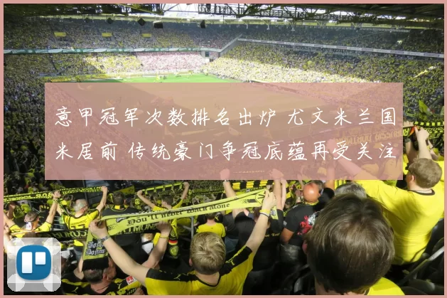 意甲冠军次数排名出炉 尤文米兰国米居前 传统豪门争冠底蕴再受关注