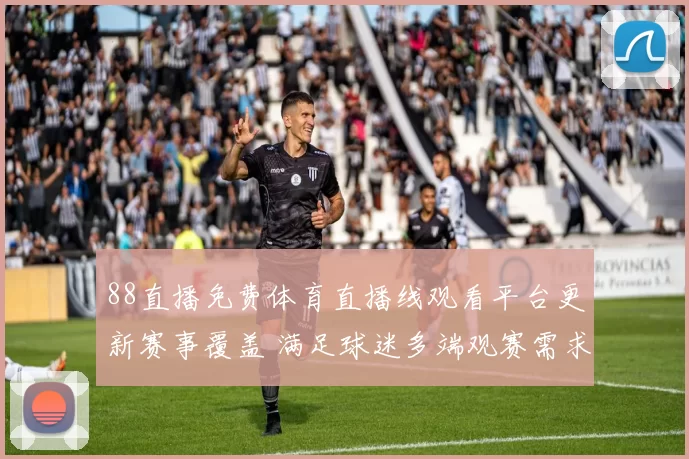 88直播免费体育直播线观看平台更新赛事覆盖 满足球迷多端观赛需求