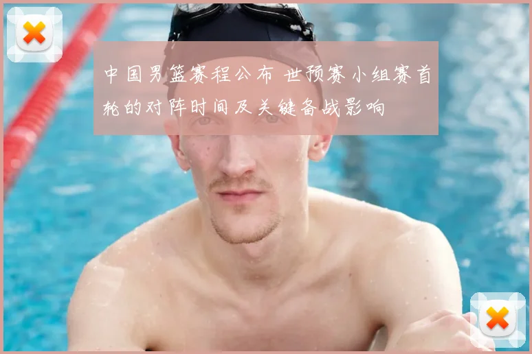 中国男篮赛程公布 世预赛小组赛首轮的对阵时间及关键备战影响