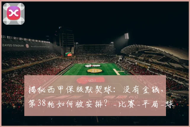 揭秘西甲保级默契球：没有金钱，第38轮如何被安排？_比赛_平局_球员