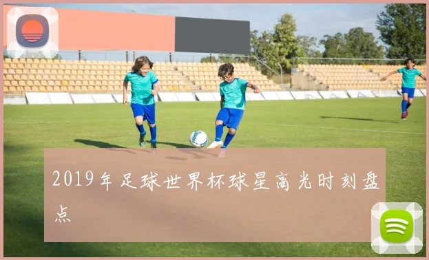 2019年足球世界杯球星高光时刻盘点