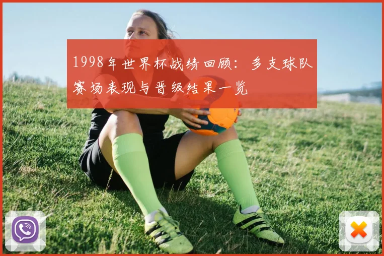 1998年世界杯战绩回顾:多支球队赛场表现与晋级结果一览