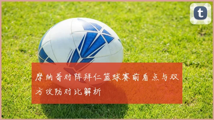 摩纳哥对阵拜仁篮球赛前看点与双方攻防对比解析