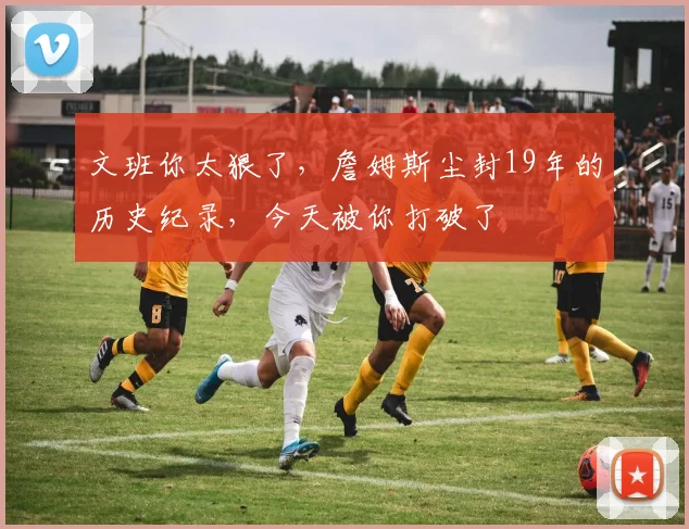 文班你太狠了，詹姆斯尘封19年的历史纪录，今天被你打破了