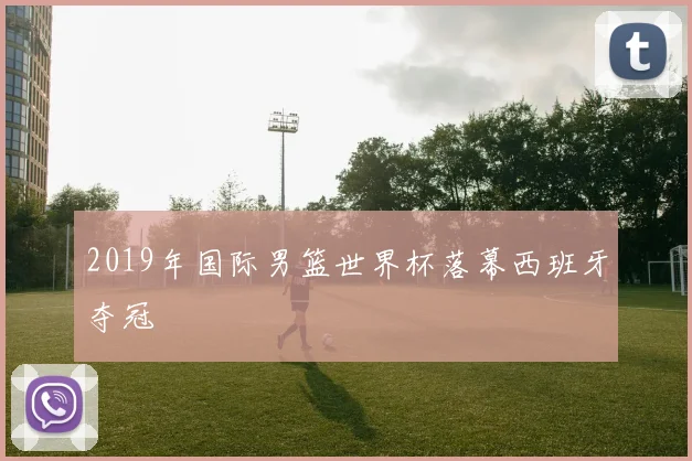 2019年国际男篮世界杯落幕西班牙夺冠