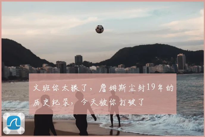 文班你太狠了，詹姆斯尘封19年的历史纪录，今天被你打破了