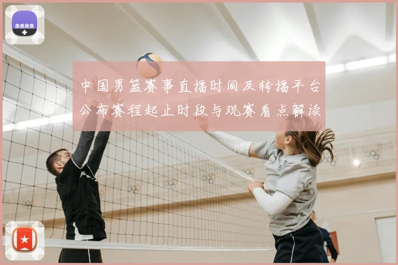 中国男篮赛事直播时间及转播平台公布赛程起止时段与观赛看点解读