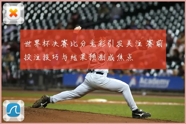 世界杯决赛比分竞彩引发关注 赛前投注技巧与结果预测成焦点