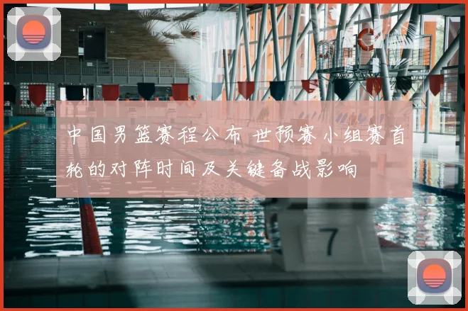 中国男篮赛程公布 世预赛小组赛首轮的对阵时间及关键备战影响